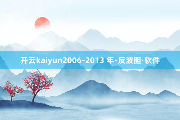 开云kaiyun2006-2013 年-反波胆·软件