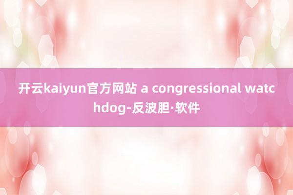 开云kaiyun官方网站 a congressional watchdog-反波胆·软件