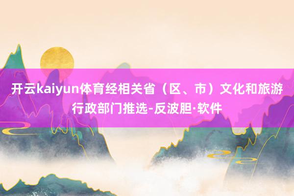 开云kaiyun体育经相关省（区、市）文化和旅游行政部门推选-反波胆·软件