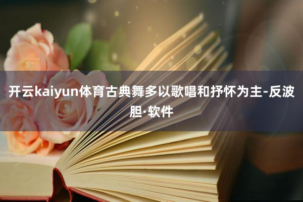 开云kaiyun体育古典舞多以歌唱和抒怀为主-反波胆·软件