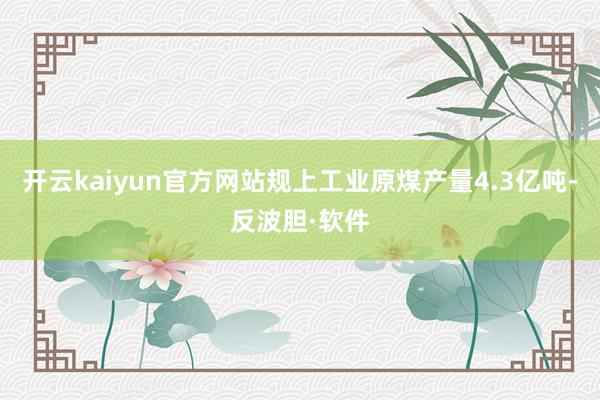 开云kaiyun官方网站规上工业原煤产量4.3亿吨-反波胆·软件