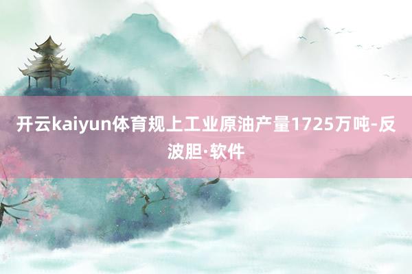 开云kaiyun体育规上工业原油产量1725万吨-反波胆·软件