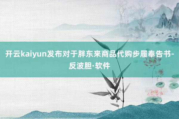 开云kaiyun发布对于胖东来商品代购步履奉告书-反波胆·软件