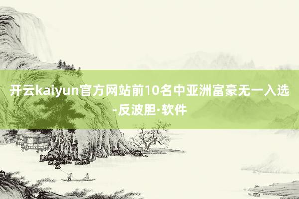 开云kaiyun官方网站前10名中亚洲富豪无一入选-反波胆·软件