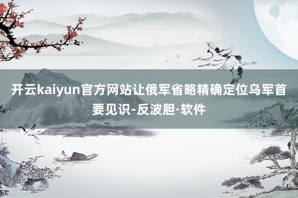 开云kaiyun官方网站让俄军省略精确定位乌军首要见识-反波胆·软件