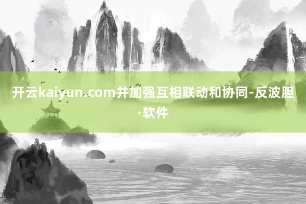 开云kaiyun.com并加强互相联动和协同-反波胆·软件