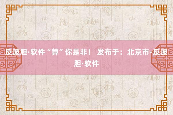 反波胆·软件“算”你是非！ 发布于：北京市-反波胆·软件