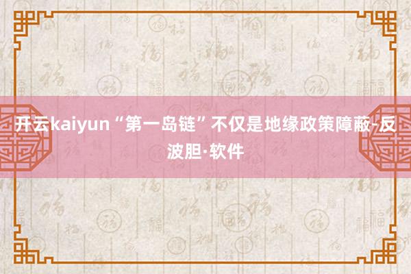 开云kaiyun“第一岛链”不仅是地缘政策障蔽-反波胆·软件