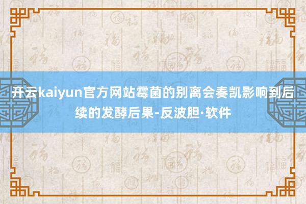 开云kaiyun官方网站霉菌的别离会奏凯影响到后续的发酵后果-反波胆·软件