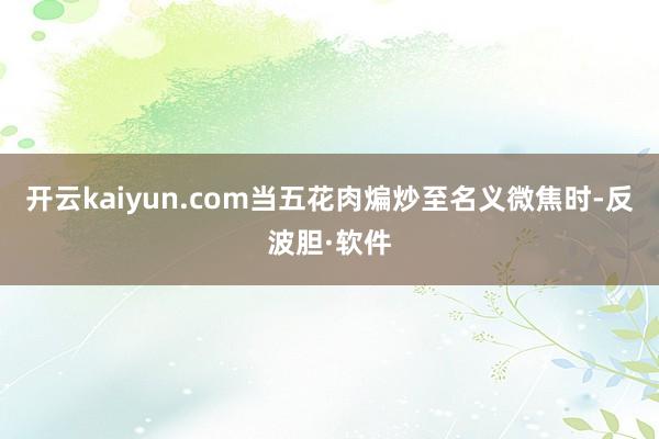 开云kaiyun.com当五花肉煸炒至名义微焦时-反波胆·软件