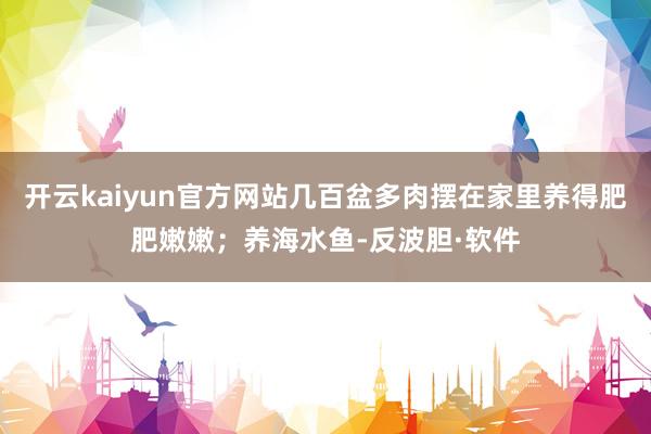 开云kaiyun官方网站几百盆多肉摆在家里养得肥肥嫩嫩；养海水鱼-反波胆·软件