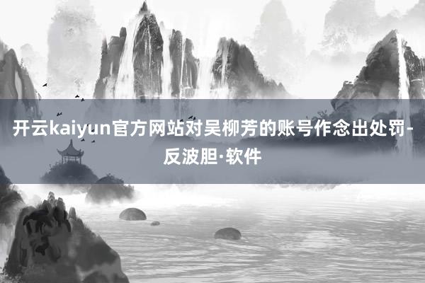 开云kaiyun官方网站对吴柳芳的账号作念出处罚-反波胆·软件