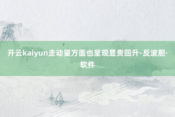 开云kaiyun走动量方面也呈现显贵回升-反波胆·软件