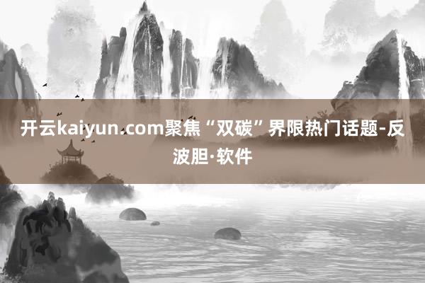 开云kaiyun.com聚焦“双碳”界限热门话题-反波胆·软件