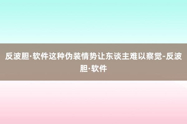 反波胆·软件这种伪装情势让东谈主难以察觉-反波胆·软件