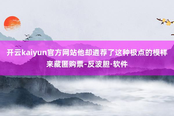 开云kaiyun官方网站他却遴荐了这种极点的模样来藏匿购票-反波胆·软件