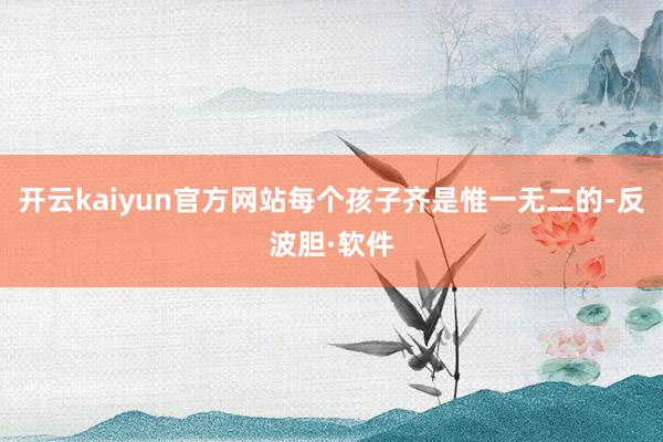 开云kaiyun官方网站每个孩子齐是惟一无二的-反波胆·软件