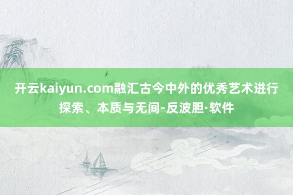 开云kaiyun.com融汇古今中外的优秀艺术进行探索、本质与无间-反波胆·软件