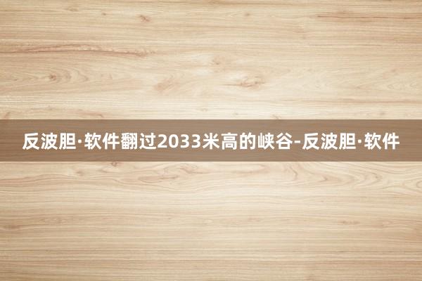 反波胆·软件翻过2033米高的峡谷-反波胆·软件