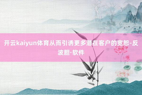 开云kaiyun体育从而引诱更多潜在客户的宽恕-反波胆·软件