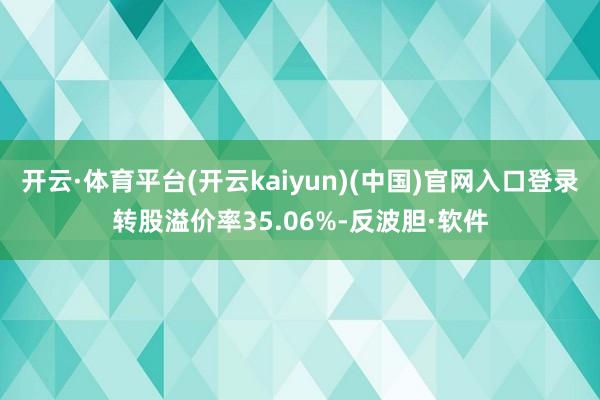 开云·体育平台(开云kaiyun)(中国)官网入口登录转股溢价率35.06%-反波胆·软件