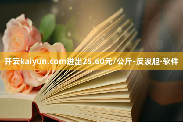 开云kaiyun.com进出25.60元/公斤-反波胆·软件