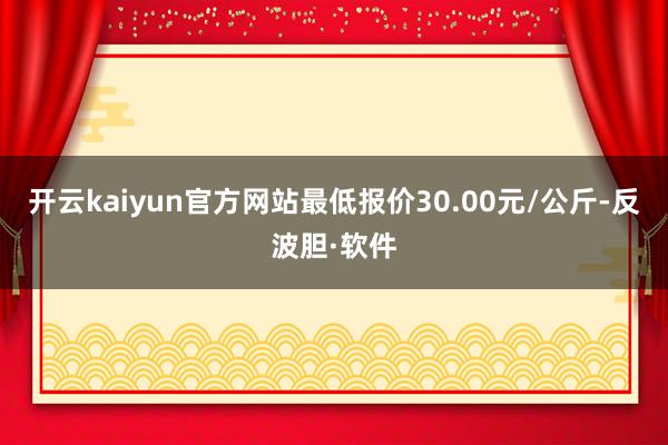 开云kaiyun官方网站最低报价30.00元/公斤-反波胆·软件