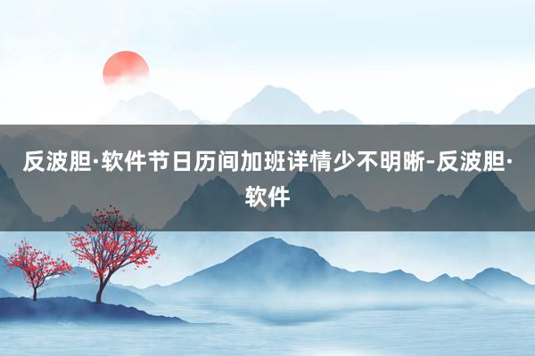 反波胆·软件节日历间加班详情少不明晰-反波胆·软件