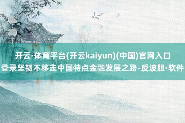 开云·体育平台(开云kaiyun)(中国)官网入口登录坚韧不移走中国特点金融发展之路-反波胆·软件