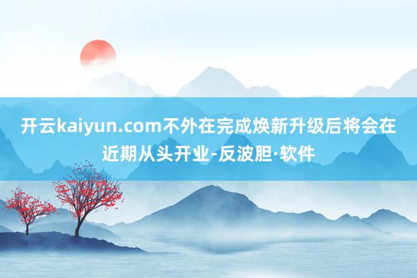 开云kaiyun.com不外在完成焕新升级后将会在近期从头开业-反波胆·软件