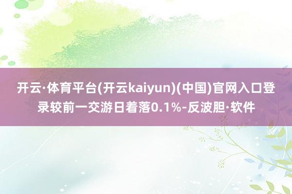 开云·体育平台(开云kaiyun)(中国)官网入口登录较前一交游日着落0.1%-反波胆·软件