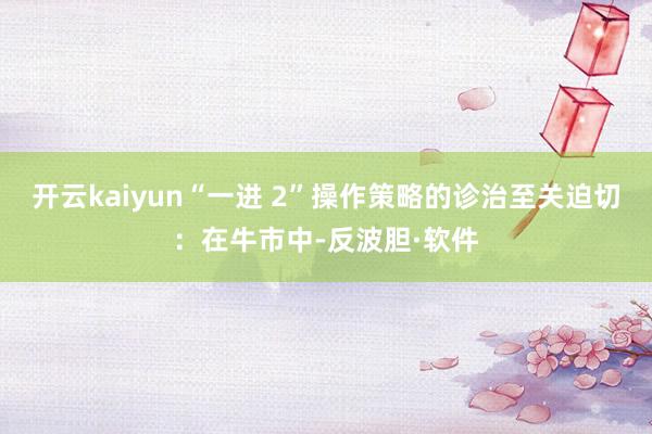 开云kaiyun“一进 2”操作策略的诊治至关迫切：在牛市中-反波胆·软件