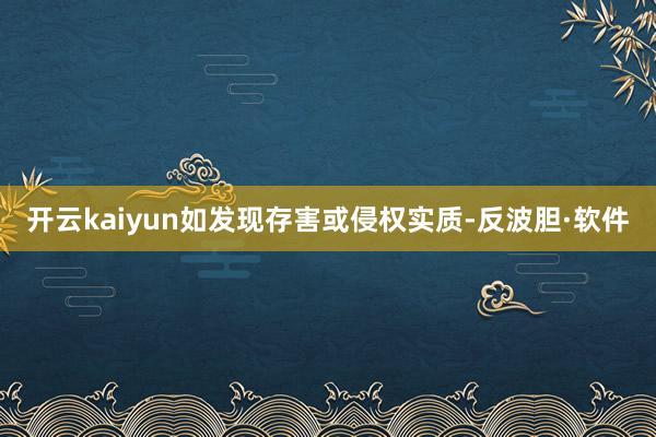 开云kaiyun如发现存害或侵权实质-反波胆·软件