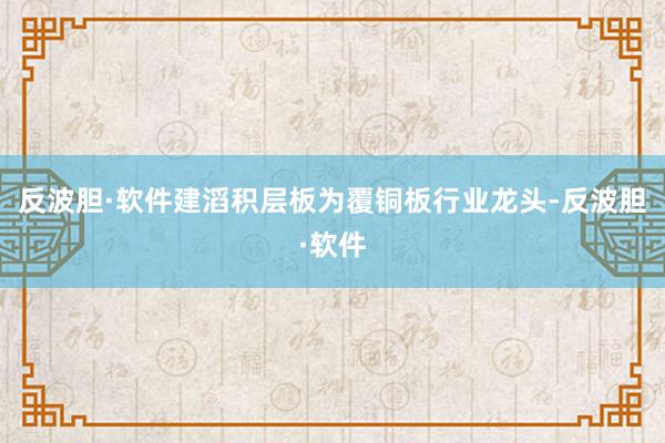 反波胆·软件建滔积层板为覆铜板行业龙头-反波胆·软件