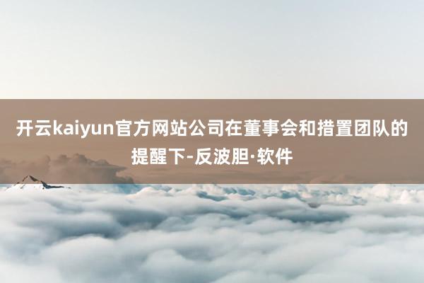 开云kaiyun官方网站公司在董事会和措置团队的提醒下-反波胆·软件