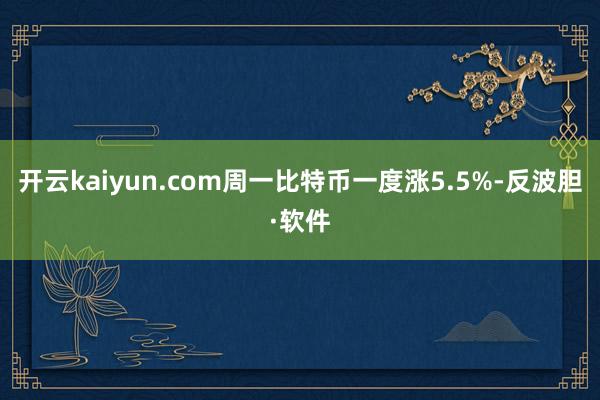 开云kaiyun.com　　周一比特币一度涨5.5%-反波胆·软件