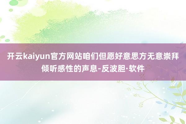 开云kaiyun官方网站咱们但愿好意思方无意崇拜倾听感性的声息-反波胆·软件