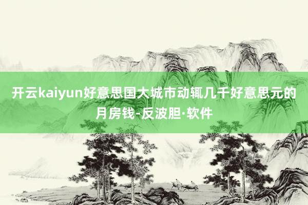 开云kaiyun好意思国大城市动辄几千好意思元的月房钱-反波胆·软件