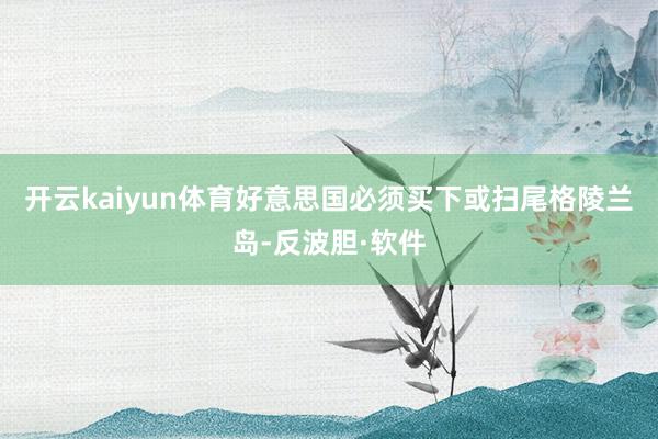 开云kaiyun体育好意思国必须买下或扫尾格陵兰岛-反波胆·软件