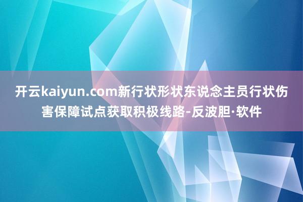 开云kaiyun.com新行状形状东说念主员行状伤害保障试点获取积极线路-反波胆·软件