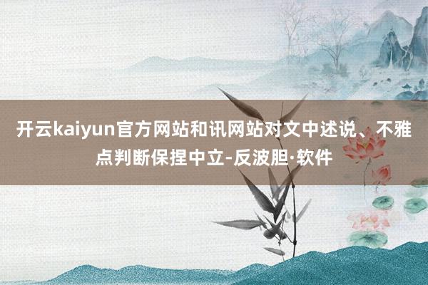 开云kaiyun官方网站和讯网站对文中述说、不雅点判断保捏中立-反波胆·软件