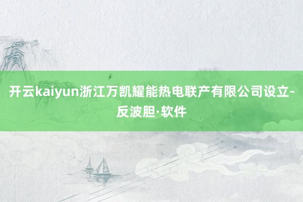 开云kaiyun浙江万凯耀能热电联产有限公司设立-反波胆·软件