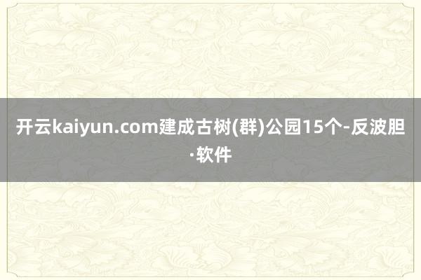 开云kaiyun.com建成古树(群)公园15个-反波胆·软件