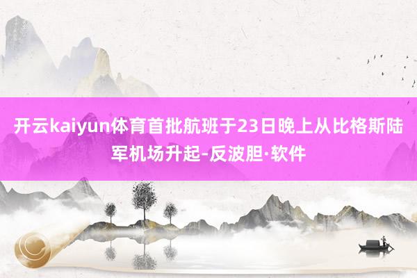 开云kaiyun体育首批航班于23日晚上从比格斯陆军机场升起-反波胆·软件