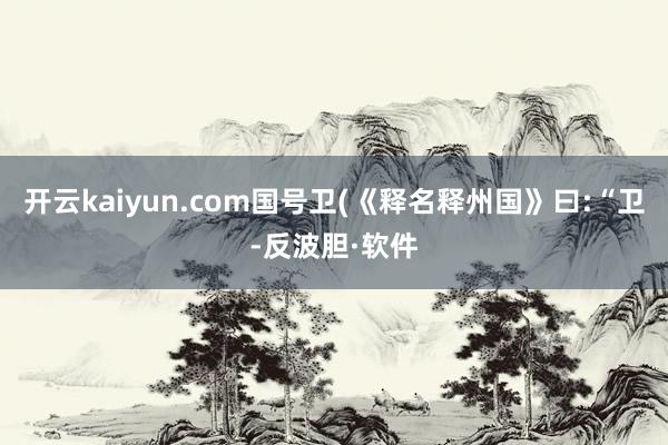 开云kaiyun.com国号卫(《释名释州国》曰:“卫-反波胆·软件