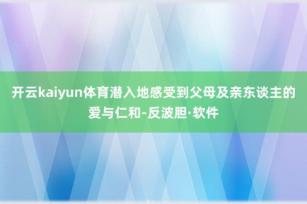 开云kaiyun体育潜入地感受到父母及亲东谈主的爱与仁和-反波胆·软件