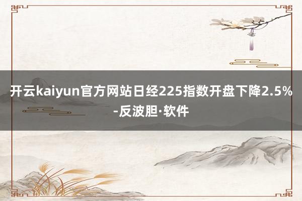 开云kaiyun官方网站日经225指数开盘下降2.5%-反波胆·软件