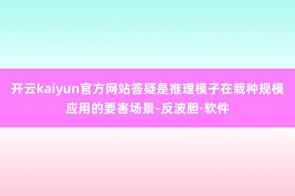 开云kaiyun官方网站答疑是推理模子在栽种规模应用的要害场景-反波胆·软件