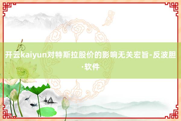 开云kaiyun对特斯拉股价的影响无关宏旨-反波胆·软件