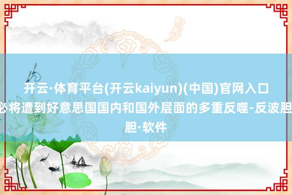 开云·体育平台(开云kaiyun)(中国)官网入口登录必将遭到好意思国国内和国外层面的多重反噬-反波胆·软件